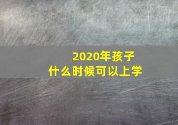 2020年孩子什么时候可以上学