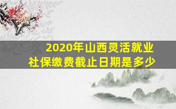 2020年山西灵活就业社保缴费截止日期是多少