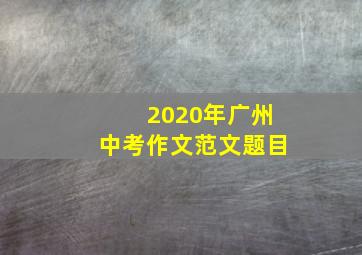 2020年广州中考作文范文题目