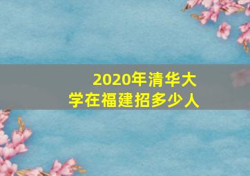 2020年清华大学在福建招多少人