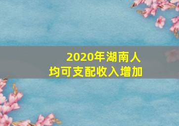 2020年湖南人均可支配收入增加