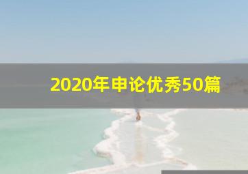 2020年申论优秀50篇