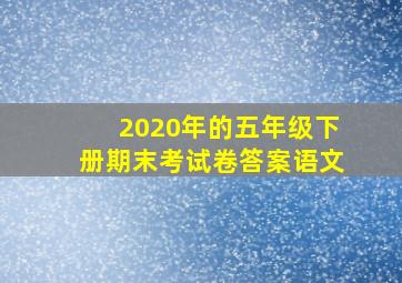 2020年的五年级下册期末考试卷答案语文