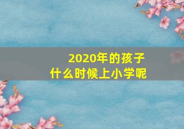 2020年的孩子什么时候上小学呢