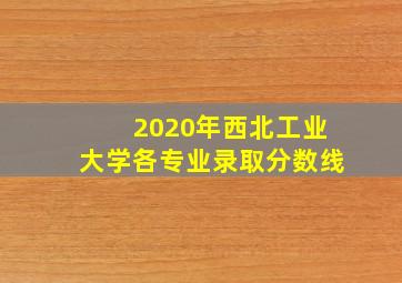 2020年西北工业大学各专业录取分数线