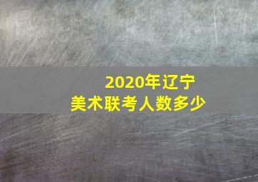 2020年辽宁美术联考人数多少