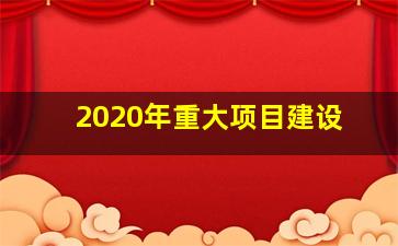 2020年重大项目建设