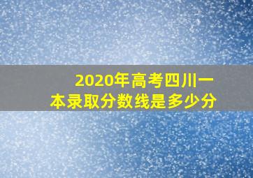 2020年高考四川一本录取分数线是多少分