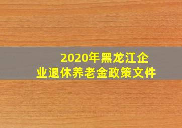 2020年黑龙江企业退休养老金政策文件