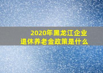 2020年黑龙江企业退休养老金政策是什么