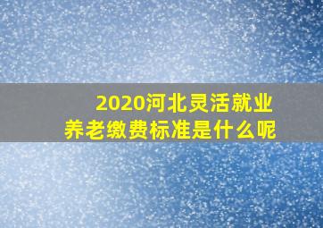 2020河北灵活就业养老缴费标准是什么呢