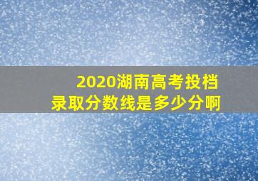 2020湖南高考投档录取分数线是多少分啊