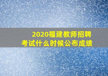 2020福建教师招聘考试什么时候公布成绩