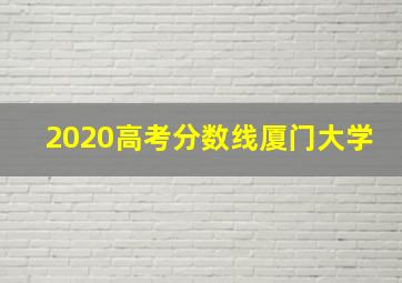 2020高考分数线厦门大学