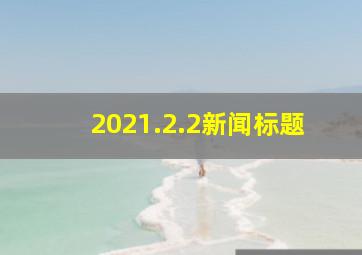 2021.2.2新闻标题