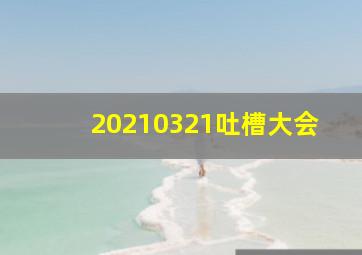 20210321吐槽大会