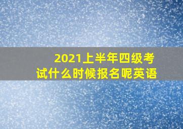 2021上半年四级考试什么时候报名呢英语