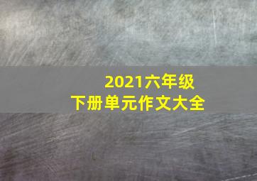 2021六年级下册单元作文大全