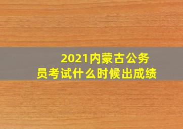 2021内蒙古公务员考试什么时候出成绩