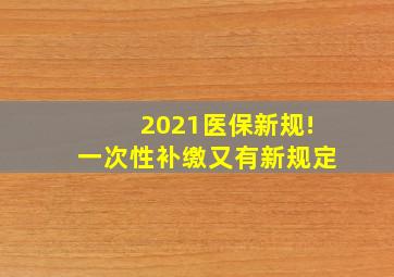 2021医保新规!一次性补缴又有新规定