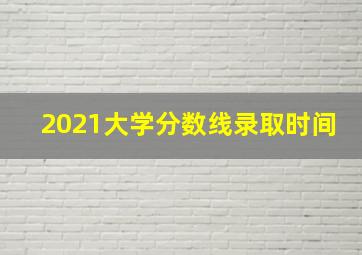 2021大学分数线录取时间