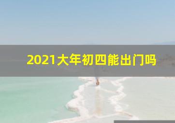 2021大年初四能出门吗