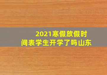 2021寒假放假时间表学生开学了吗山东