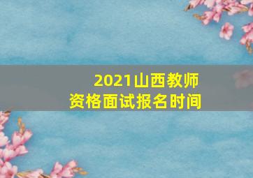 2021山西教师资格面试报名时间