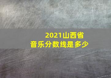 2021山西省音乐分数线是多少