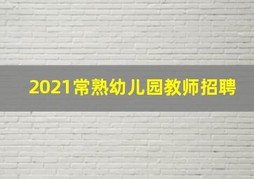 2021常熟幼儿园教师招聘