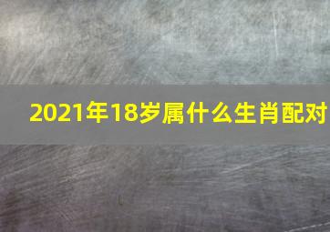 2021年18岁属什么生肖配对