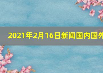 2021年2月16日新闻国内国外