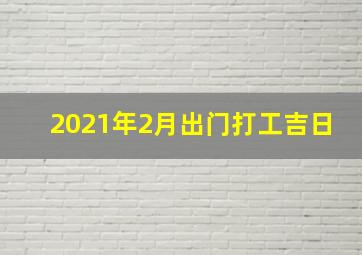 2021年2月出门打工吉日