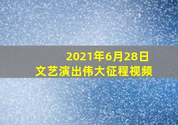 2021年6月28日文艺演出伟大征程视频