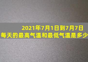 2021年7月1日到7月7日每天的最高气温和最低气温是多少