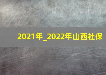 2021年_2022年山西社保