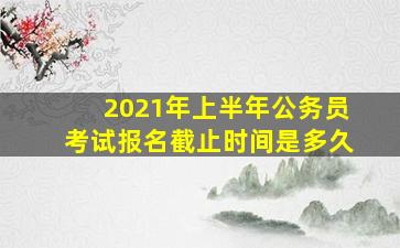 2021年上半年公务员考试报名截止时间是多久