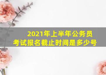 2021年上半年公务员考试报名截止时间是多少号