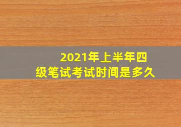 2021年上半年四级笔试考试时间是多久