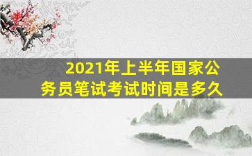 2021年上半年国家公务员笔试考试时间是多久