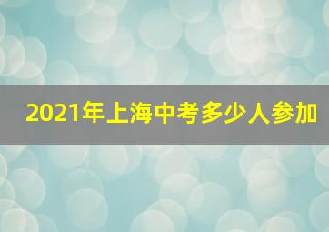 2021年上海中考多少人参加