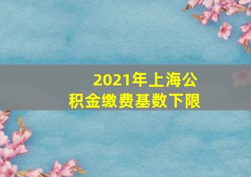 2021年上海公积金缴费基数下限