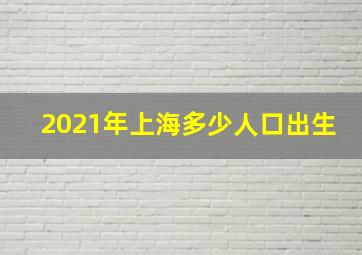 2021年上海多少人口出生