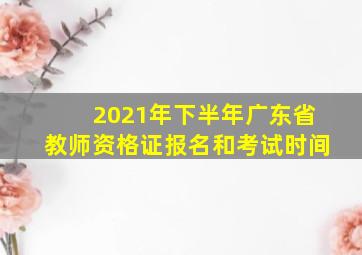 2021年下半年广东省教师资格证报名和考试时间