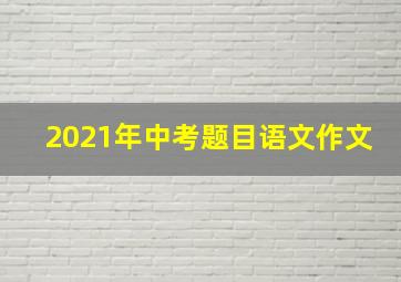 2021年中考题目语文作文