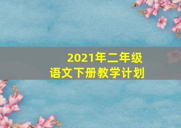 2021年二年级语文下册教学计划