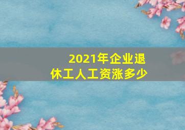 2021年企业退休工人工资涨多少