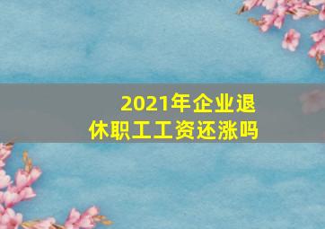 2021年企业退休职工工资还涨吗