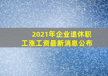 2021年企业退休职工涨工资最新消息公布