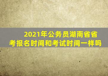 2021年公务员湖南省省考报名时间和考试时间一样吗